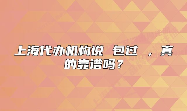 上海代辦機(jī)構(gòu)說 包過 ，真的靠譜嗎？
