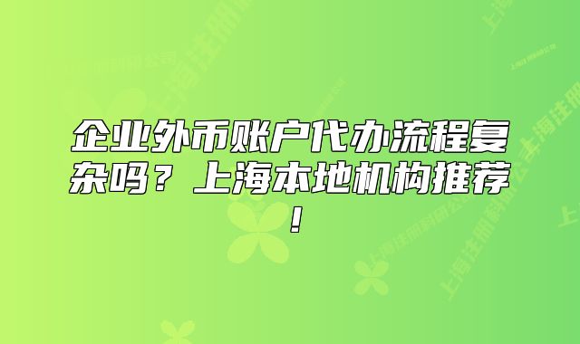 企業(yè)外幣賬戶代辦流程復(fù)雜嗎？上海本地機構(gòu)推薦！