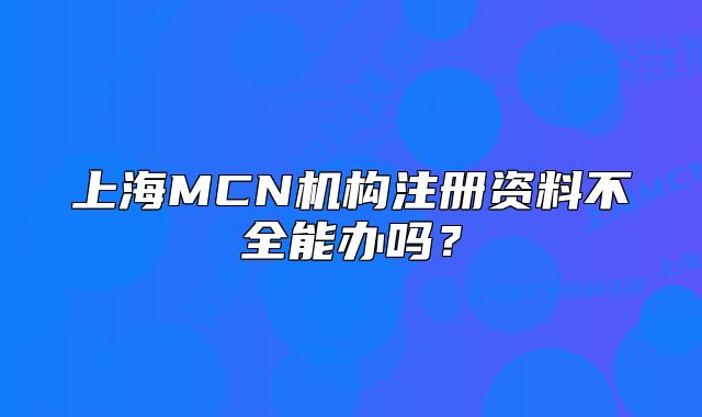 上海MCN機構(gòu)注冊資料不全能辦嗎？