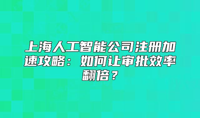 上海人工智能公司注冊(cè)加速攻略：如何讓審批效率翻倍？