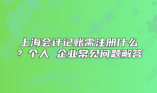 上海會(huì)計(jì)記賬需注冊(cè)什么？個(gè)人 企業(yè)常見(jiàn)問(wèn)題解答