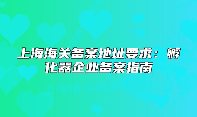 上海海關(guān)備案地址要求：孵化器企業(yè)備案指南