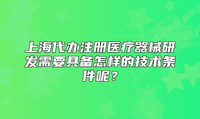 上海代辦注冊醫(yī)療器械研發(fā)需要具備怎樣的技術(shù)條件呢？
