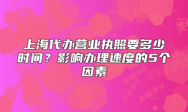 上海代辦營業(yè)執(zhí)照要多少時間？影響進度的5個因素