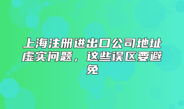 上海注冊(cè)進(jìn)出口公司地址虛實(shí)問題，這些誤區(qū)要避免