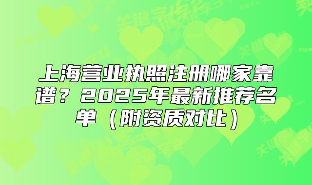 上海營業(yè)執(zhí)照注冊哪家靠譜？2025年最新推薦名單（附資質(zhì)對比）