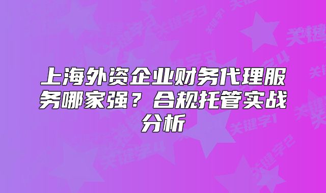 上海外資企業(yè)財務(wù)代理服務(wù)哪家強(qiáng)？合規(guī)托管實戰(zhàn)分析