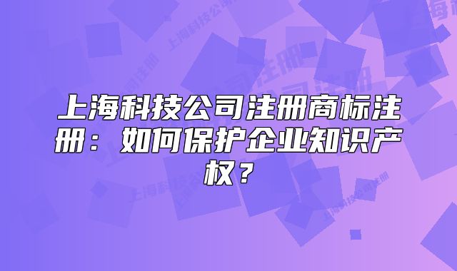 上?？萍脊咀陨虡?biāo)注冊：如何保護(hù)企業(yè)知識產(chǎn)權(quán)？