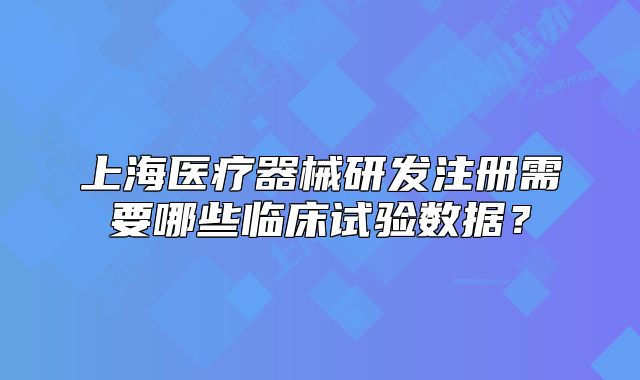 上海醫(yī)療器械研發(fā)注冊(cè)需要哪些臨床試驗(yàn)數(shù)據(jù)？