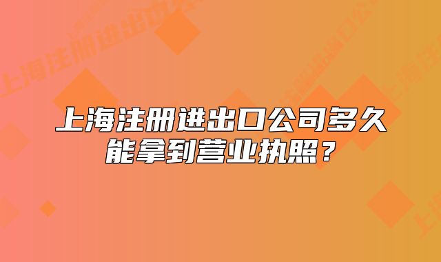 上海注冊進(jìn)出口公司多久能拿到營業(yè)執(zhí)照？