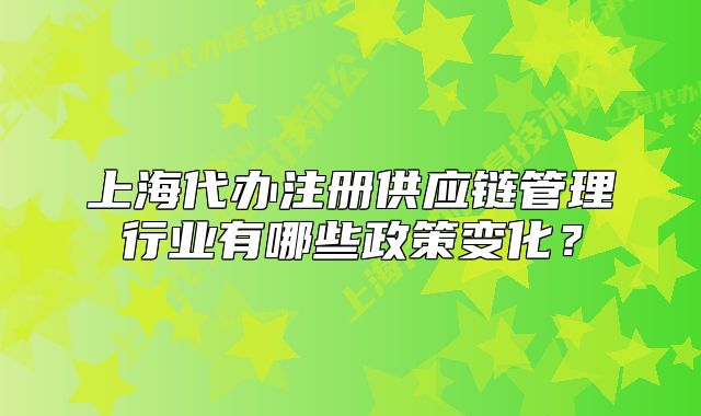上海代辦注冊供應(yīng)鏈管理行業(yè)有哪些政策變化?
