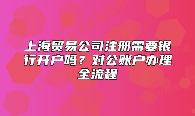 上海貿(mào)易公司注冊(cè)需要銀行開戶嗎？對(duì)公賬戶辦理全流程