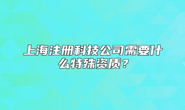 上海注冊(cè)科技公司需要什么特殊資質(zhì)？