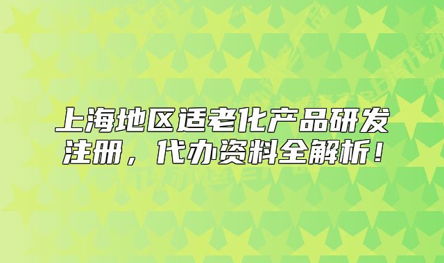 上海地區(qū)適老化產(chǎn)品研發(fā)注冊，代辦資料全解析！