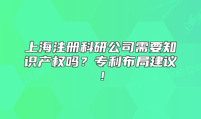 上海注冊(cè)科研公司需要知識(shí)產(chǎn)權(quán)嗎？專利布局建議！