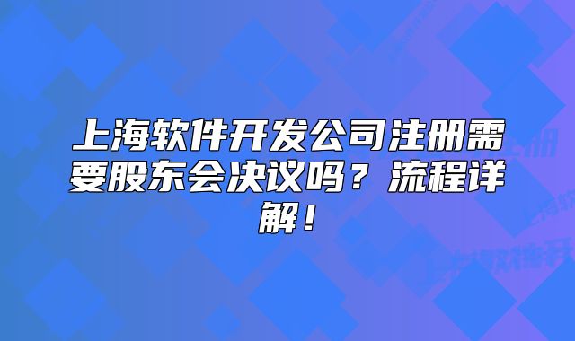 上海軟件開發(fā)公司注冊需要股東會決議嗎？流程詳解！