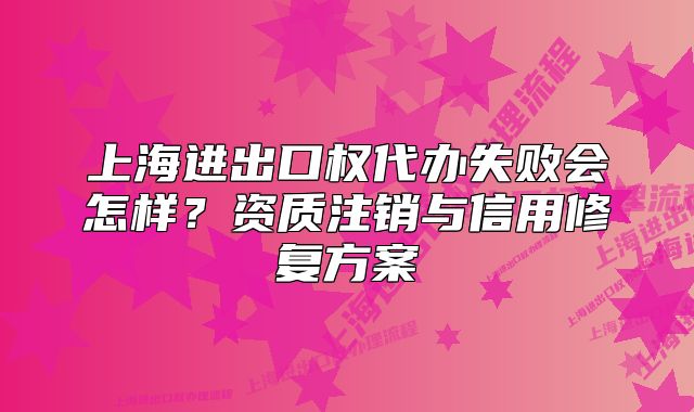 上海進(jìn)出口權(quán)代辦失敗會(huì)怎樣？資質(zhì)注銷與信用修復(fù)方案