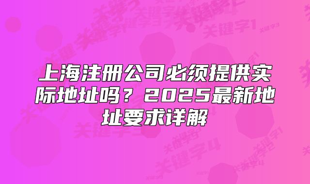 上海注冊公司必須提供實際地址嗎？2025最新地址要求詳解