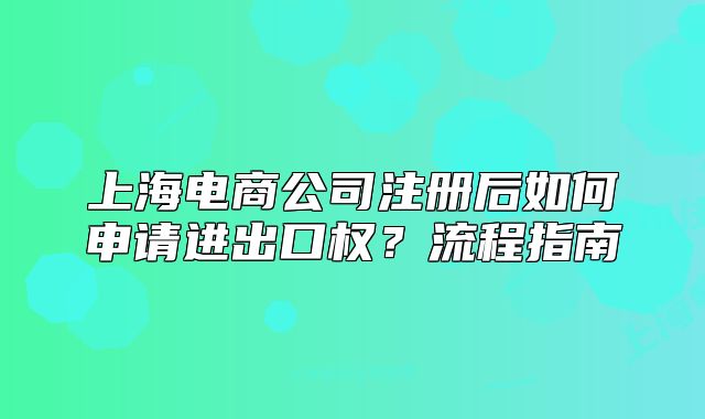 上海電商公司注冊(cè)后如何申請(qǐng)進(jìn)出口權(quán)？流程指南