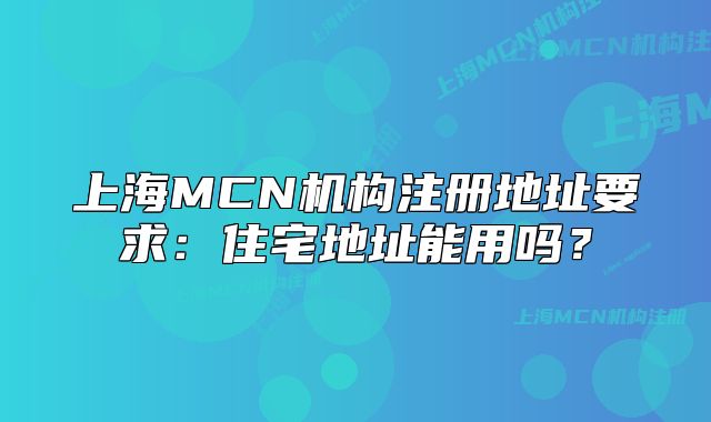 上海MCN機(jī)構(gòu)注冊(cè)地址要求：住宅地址能用嗎？