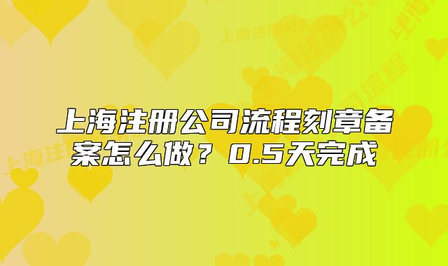 上海注冊公司流程刻章備案怎么做？0.5天完成