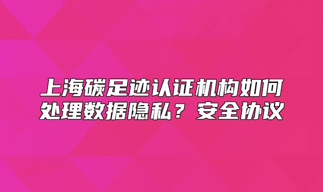 上海碳足跡認(rèn)證機(jī)構(gòu)如何處理數(shù)據(jù)隱私？安全協(xié)議