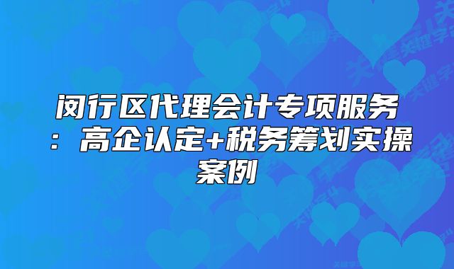 閔行區(qū)代理會計專項服務(wù)：高企認定+稅務(wù)籌劃實操案例