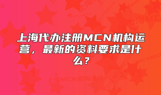 上海代辦注冊MCN機(jī)構(gòu)運(yùn)營，最新的資料要求是什么？