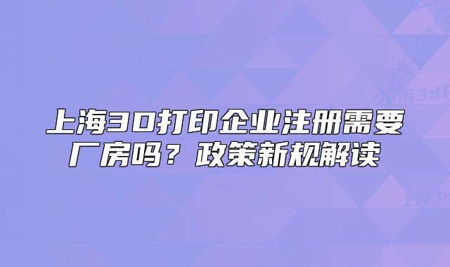 上海3D打印企業(yè)注冊(cè)需要廠(chǎng)房嗎？政策新規(guī)解讀