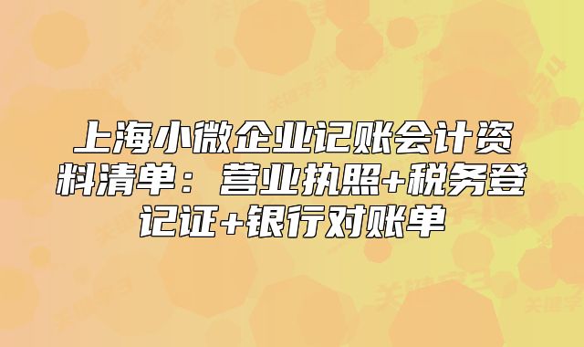 上海小微企業(yè)記賬會計資料清單：營業(yè)執(zhí)照+稅務(wù)登記證+銀行對賬單