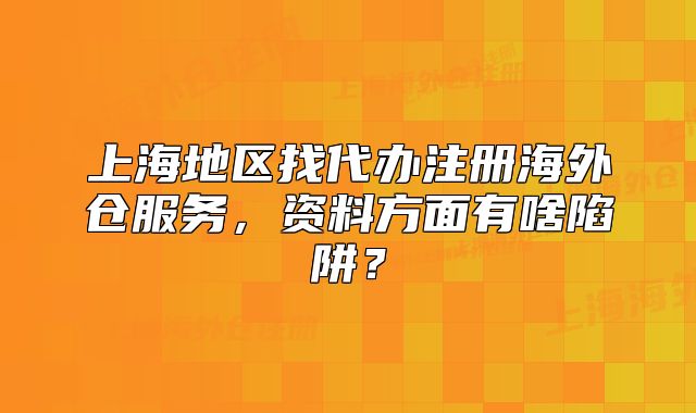 上海地區(qū)找代辦注冊(cè)海外倉(cāng)服務(wù)，資料方面有啥陷阱？