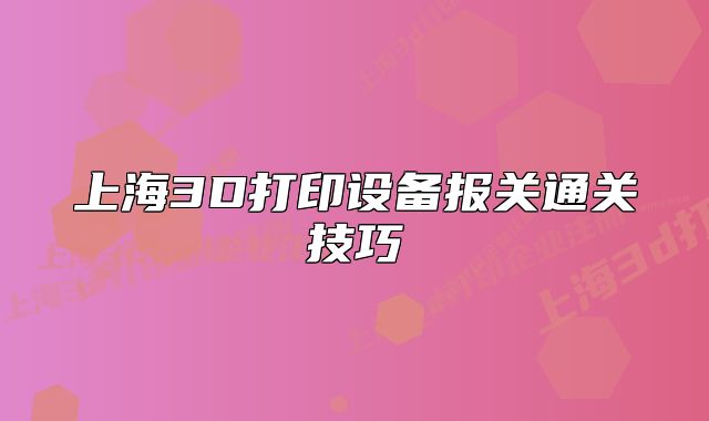 上海3D打印設備報關通關技巧