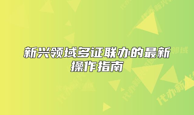 新興領(lǐng)域多證聯(lián)辦的最新操作指南