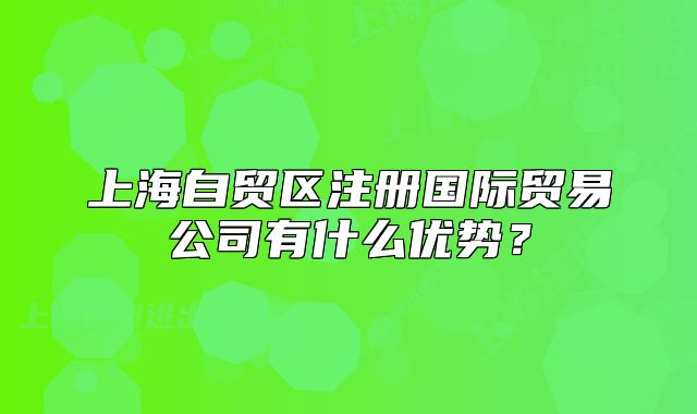 上海自貿(mào)區(qū)注冊(cè)國(guó)際貿(mào)易公司有什么優(yōu)勢(shì)？
