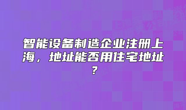 智能設(shè)備制造企業(yè)注冊上海，地址能否用住宅地址？