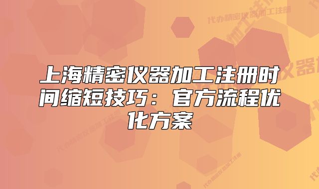 上海精密儀器加工注冊(cè)時(shí)間縮短技巧:官方流程優(yōu)化方案