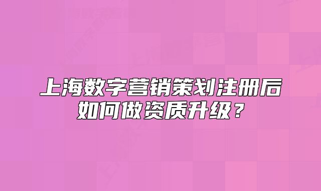 上海數(shù)字營銷策劃注冊后如何做資質(zhì)升級？
