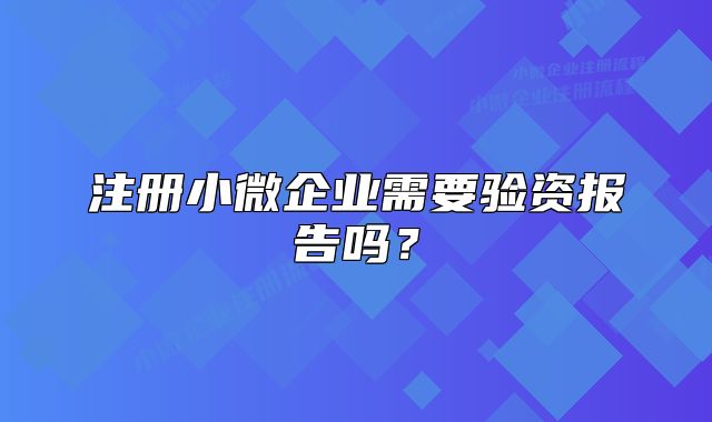 注冊小微企業(yè)需要驗資報告嗎？