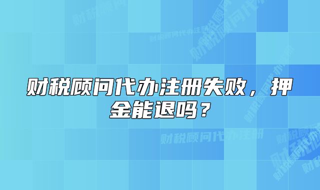 財(cái)稅顧問代辦注冊失敗，押金能退嗎？