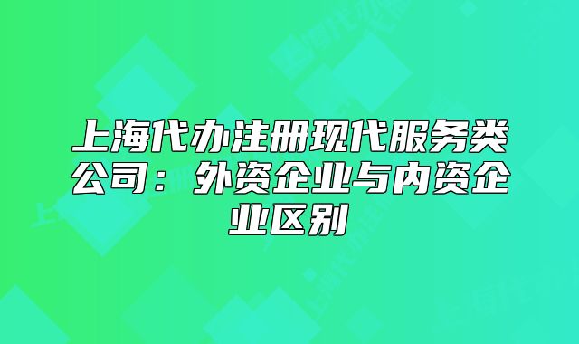 上海代辦注冊(cè)現(xiàn)代服務(wù)類公司：外資企業(yè)與內(nèi)資企業(yè)區(qū)別