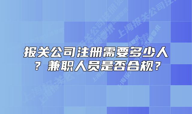 報關(guān)公司注冊需要多少人？兼職人員是否合規(guī)？