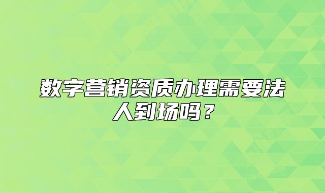 數(shù)字營銷資質(zhì)辦理需要法人到場嗎？