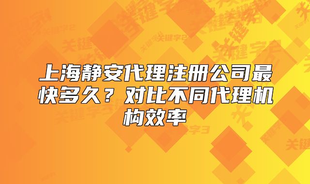 上海靜安代理注冊公司最快多久？對比不同代理機構效率