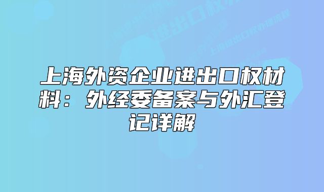 上海外資企業(yè)進(jìn)出口權(quán)材料：外經(jīng)委備案與外匯登記詳解