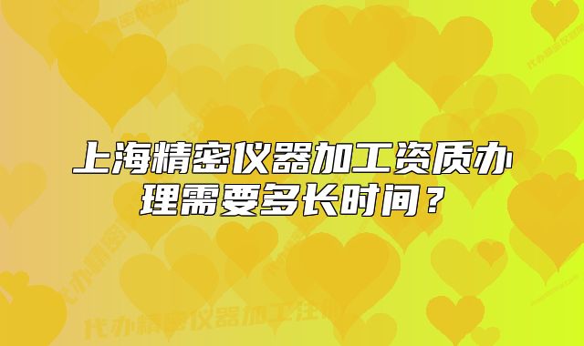 上海精密儀器加工資質(zhì)辦理需要多長時間？