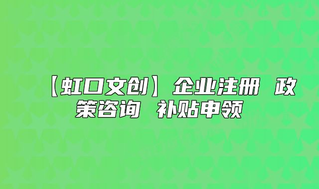 【虹口文創(chuàng)】企業(yè)注冊 政策咨詢 補貼申領(lǐng)