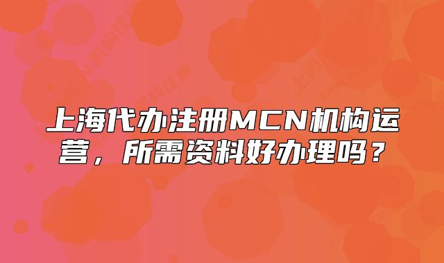 上海代辦注冊(cè)MCN機(jī)構(gòu)運(yùn)營(yíng)，所需資料好辦理嗎？