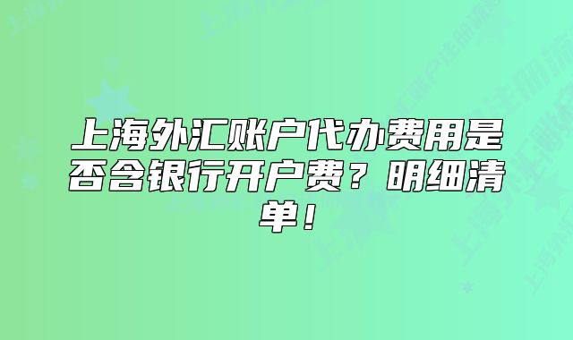 上海外匯賬戶代辦費(fèi)用是否含銀行開(kāi)戶費(fèi)？明細(xì)清單！