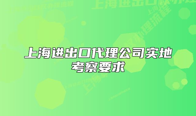 上海進(jìn)出口代理公司實(shí)地考察要求