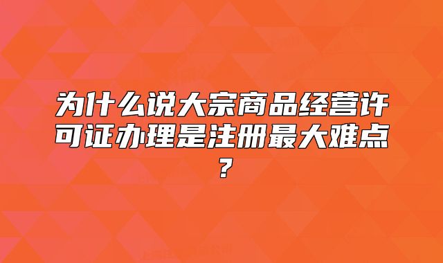 為什么說大宗商品經(jīng)營許可證辦理是注冊最大難點?